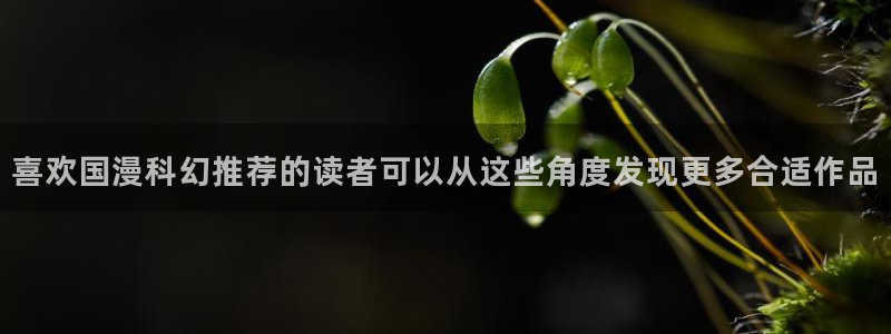 梦漫漫画奇幻漫画:喜欢国漫科幻推荐的读者可以从这些角度发现更多合适作品