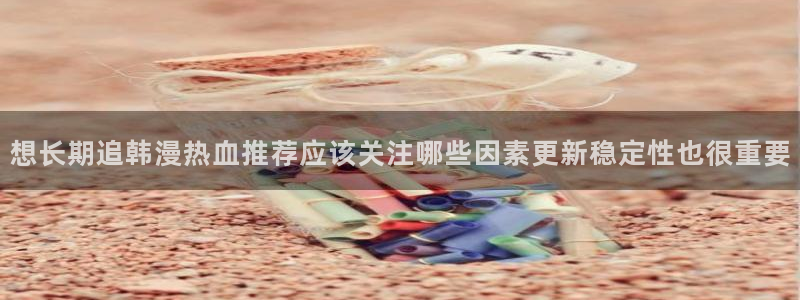 梦漫漫画作品搜索:想长期追韩漫热血推荐应该关注哪些因素更新稳定性也很重要