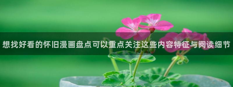 梦漫漫画更新列表:想找好看的怀旧漫画盘点可以重点关注这些内容特征与阅读细节