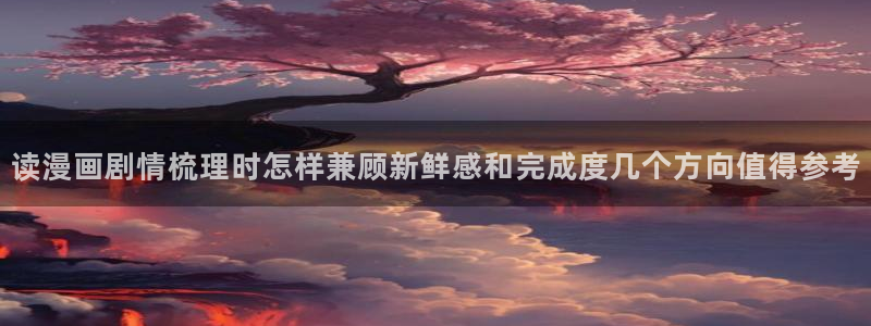 梦漫漫画作品专题:读漫画剧情梳理时怎样兼顾新鲜感和完成度几个方向值得参考