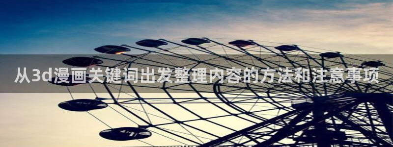 梦漫漫画手机软件：从3d漫画关键词出发整理内容的方法和注意事项