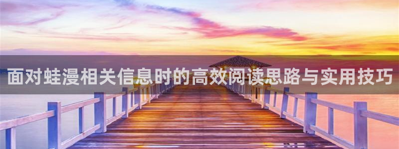梦漫漫画漫画软件:面对蛙漫相关信息时的高效阅读思路与实用技巧