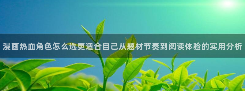 梦漫漫画应用介绍:漫画热血角色怎么选更适合自己从题材节奏到阅读体验的实用分析