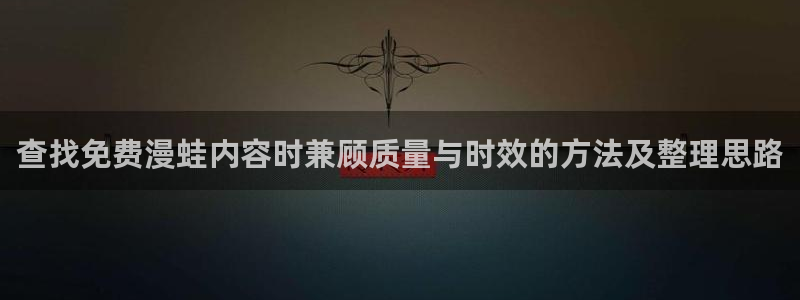 梦漫漫画软件教程:查找免费漫蛙内容时兼顾质量与时效的方法及整理思路