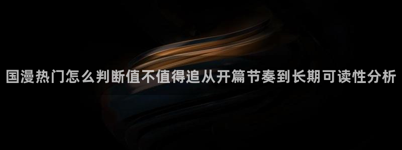 梦漫漫画免费阅读:国漫热门怎么判断值不值得追从开篇节奏到长期可读性分析