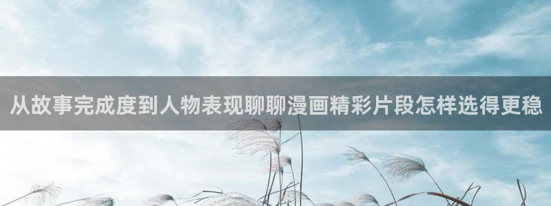 梦漫漫画每日漫画推荐:从故事完成度到人物表现聊聊漫画精彩片段怎样选得更稳