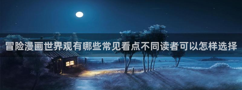 梦漫漫画应用入口:冒险漫画世界观有哪些常见看点不同读者可以怎样选择