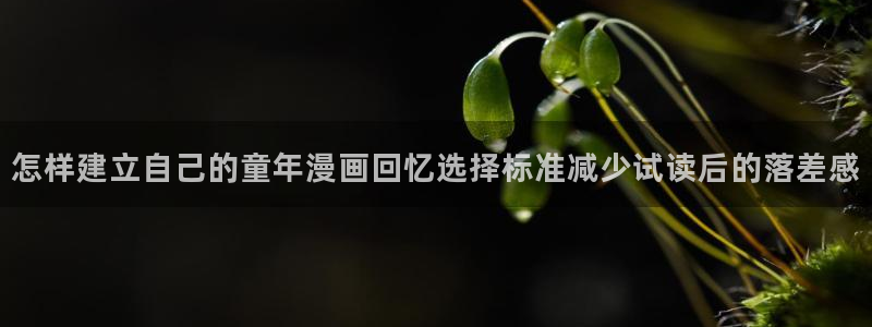 梦漫漫画作品推荐:怎样建立自己的童年漫画回忆选择标准减少试读后的落差感